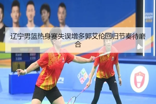 辽宁男篮热身赛失误增多郭艾伦回归节奏待磨合
